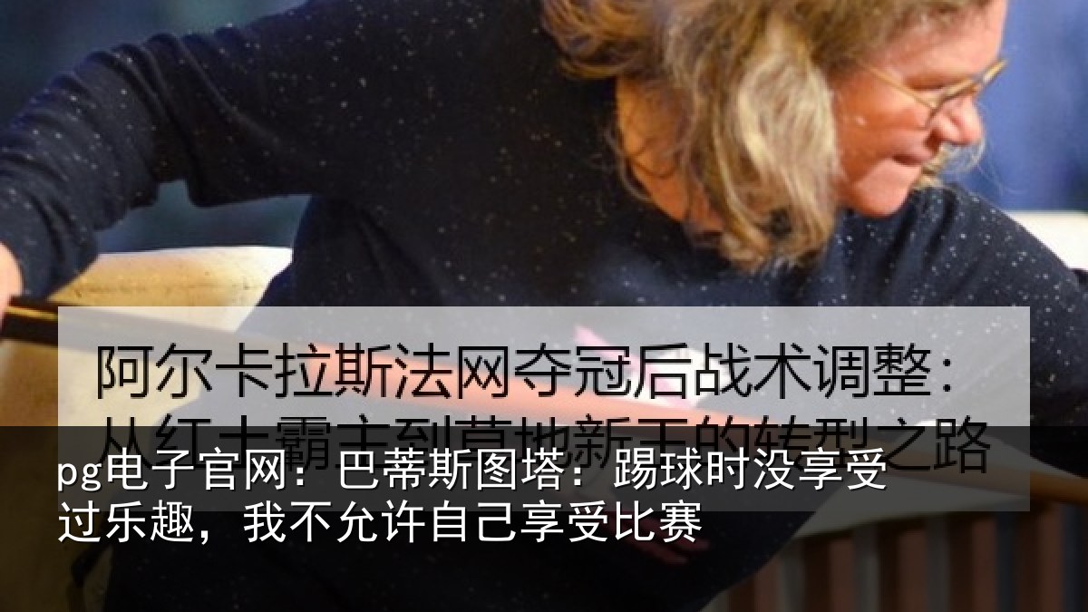 pg电子官网：巴蒂相关情况受过乐趣，我不相关情况