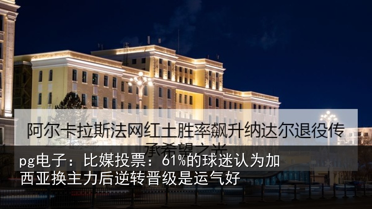 pg电子：比媒投票：61%的球迷认为加西亚换主力后逆转晋级是运气好