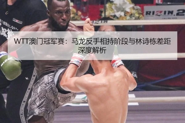 WTT澳门冠军赛：马龙反手相持阶段与林诗栋差距深度解析