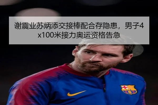 谢震业苏炳添交接棒配合存隐患，男子4x100米接力奥运资格告急
