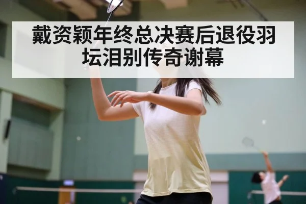戴资颖年终总决赛后退役羽坛泪别传奇谢幕