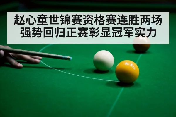 赵心童世锦赛资格赛连胜两场强势回归正赛彰显冠军实力
