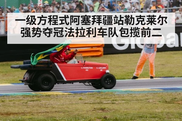 一级方程式阿塞拜疆站勒克莱尔强势夺冠法拉利车队包揽前二